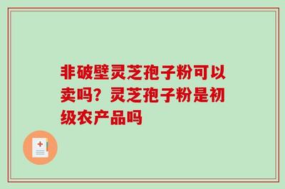 非破壁灵芝孢子粉可以卖吗?灵芝孢子粉是初级农产品吗