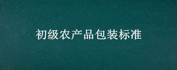 初级农产品包装标准(农副产品包装标准)